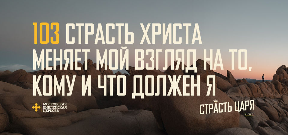 [МАТФЕЙ 103] Страсть Христа меняет мой взгляд на то, кому и что должен я