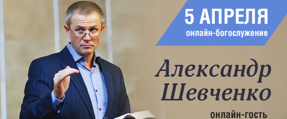 5 апреля в гостях у «Благой вести онлайн» Александр Шевченко